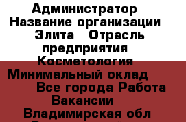 Администратор › Название организации ­ Элита › Отрасль предприятия ­ Косметология › Минимальный оклад ­ 20 000 - Все города Работа » Вакансии   . Владимирская обл.,Вязниковский р-н